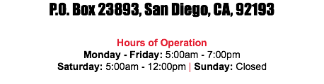 P.O. Box 23893, San Diego, CA, 92193 Hours of Operation Monday - Friday: 5:00am - 7:00pm Saturday: 5:00am - 12:00pm | Sunday: Closed 